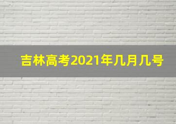 吉林高考2021年几月几号