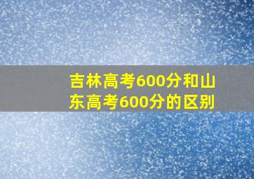 吉林高考600分和山东高考600分的区别