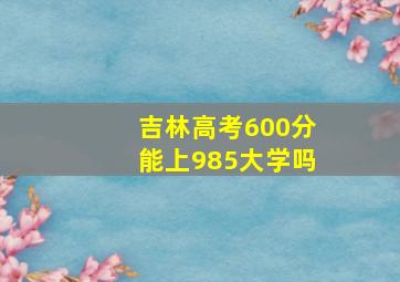 吉林高考600分能上985大学吗