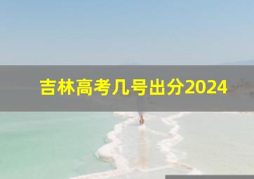 吉林高考几号出分2024