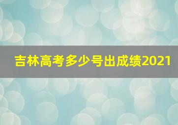 吉林高考多少号出成绩2021