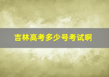 吉林高考多少号考试啊