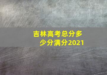 吉林高考总分多少分满分2021