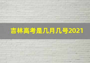 吉林高考是几月几号2021