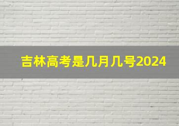 吉林高考是几月几号2024