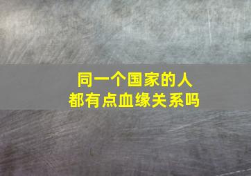 同一个国家的人都有点血缘关系吗