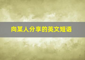 向某人分享的英文短语