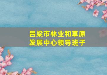 吕梁市林业和草原发展中心领导班子