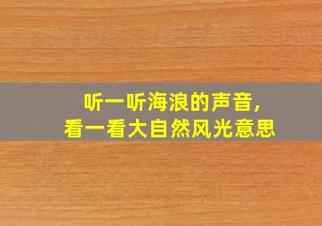 听一听海浪的声音,看一看大自然风光意思