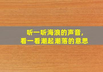 听一听海浪的声音,看一看潮起潮落的意思