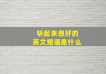 听起来很好的英文短语是什么