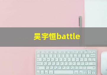 吴宇恒battle