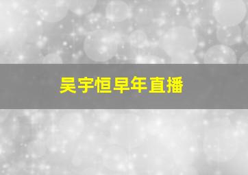 吴宇恒早年直播