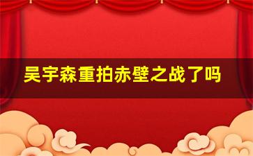 吴宇森重拍赤壁之战了吗