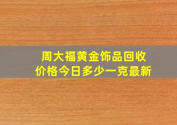 周大福黄金饰品回收价格今日多少一克最新