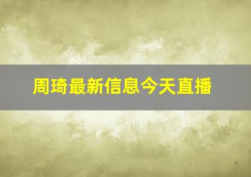 周琦最新信息今天直播