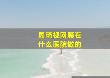 周琦视网膜在什么医院做的