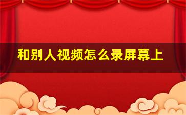 和别人视频怎么录屏幕上