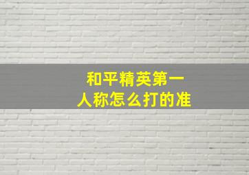 和平精英第一人称怎么打的准