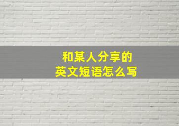 和某人分享的英文短语怎么写