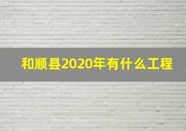 和顺县2020年有什么工程