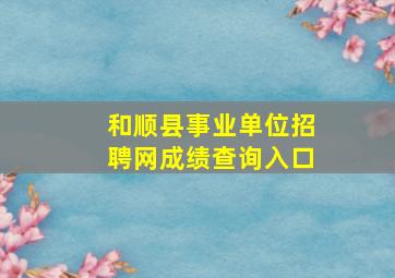 和顺县事业单位招聘网成绩查询入口