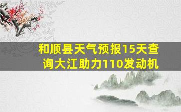 和顺县天气预报15天查询大江助力110发动机