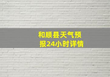 和顺县天气预报24小时详情