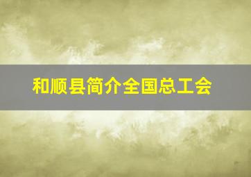 和顺县简介全国总工会