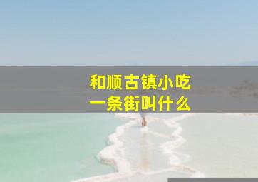 和顺古镇小吃一条街叫什么