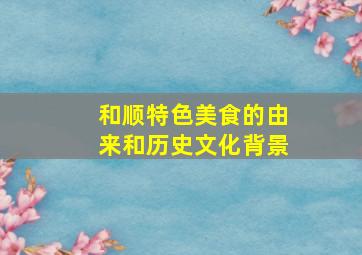 和顺特色美食的由来和历史文化背景