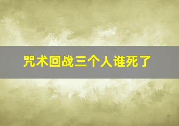 咒术回战三个人谁死了