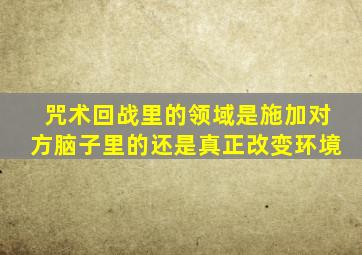 咒术回战里的领域是施加对方脑子里的还是真正改变环境