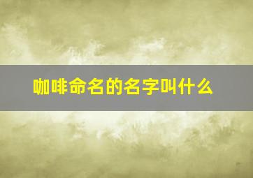 咖啡命名的名字叫什么