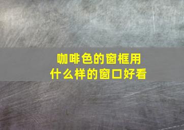 咖啡色的窗框用什么样的窗口好看