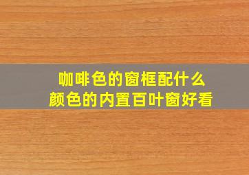 咖啡色的窗框配什么颜色的内置百叶窗好看