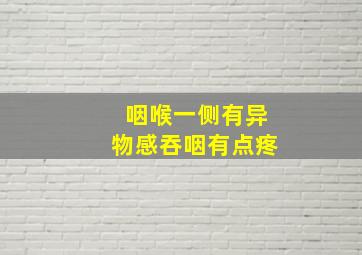 咽喉一侧有异物感吞咽有点疼