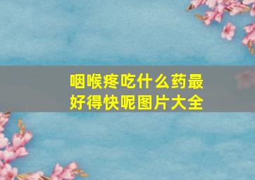 咽喉疼吃什么药最好得快呢图片大全