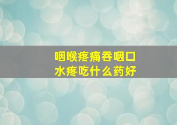 咽喉疼痛吞咽口水疼吃什么药好