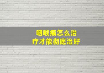 咽喉痛怎么治疗才能彻底治好