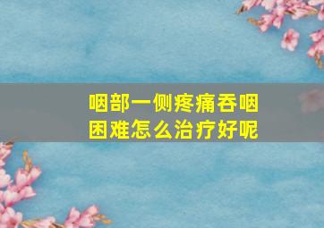 咽部一侧疼痛吞咽困难怎么治疗好呢