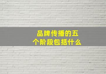 品牌传播的五个阶段包括什么