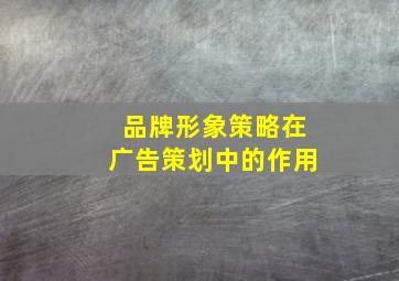 品牌形象策略在广告策划中的作用