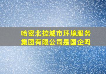 哈密北控城市环境服务集团有限公司是国企吗