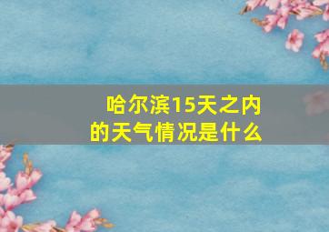 哈尔滨15天之内的天气情况是什么