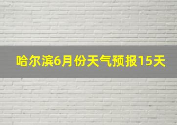 哈尔滨6月份天气预报15天