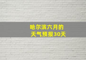 哈尔滨六月的天气预报30天