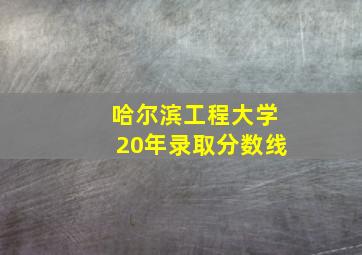 哈尔滨工程大学20年录取分数线