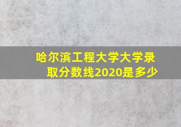 哈尔滨工程大学大学录取分数线2020是多少