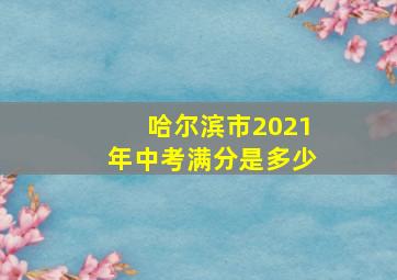 哈尔滨市2021年中考满分是多少